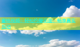 蜜桃视频：轻松约爱见面，畅享真实互动