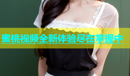 蜜桃视频全新体验尽在掌握中