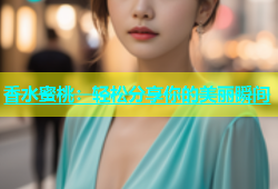 香水蜜桃：轻松分享你的美丽瞬间