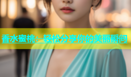 香水蜜桃：轻松分享你的美丽瞬间