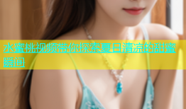 水蜜桃视频带你探索夏日清凉的甜蜜瞬间