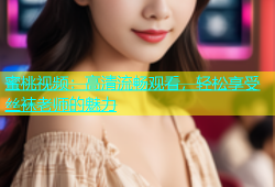 蜜桃视频：高清流畅观看，轻松享受丝袜老师的魅力