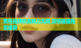 蜜桃视频欧美魅力无限 激情碰撞视觉盛宴