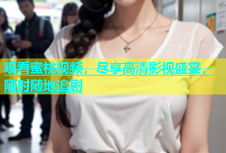 观看蜜桃视频，尽享高清影视盛宴，随时随地追剧
