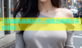 下载蜜桃视频APP，畅享无限精彩视频体验