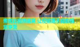 蜜桃社视频盛宴 让你欲罢不能的视觉享受