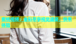 蜜桃视频：全彩尽享视觉盛宴，快来体验