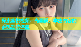 探索蜜桃视频：高画质、丰富内容的手机影院体验