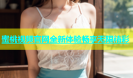 蜜桃视频官网全新体验畅享无限精彩