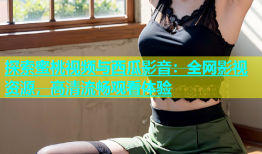 探索蜜桃视频与西瓜影音：全网影视资源，高清流畅观看体验