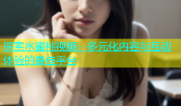 探索水蜜桃视频：多元化内容与互动体验的最佳平台
