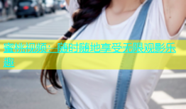 蜜桃视频：随时随地享受无限观影乐趣