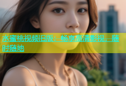 水蜜桃视频旧版：畅享高清影视，随时随地