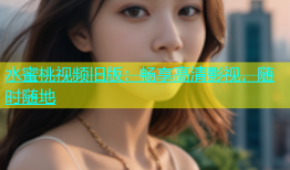 水蜜桃视频旧版：畅享高清影视，随时随地