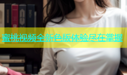 蜜桃视频全新色版体验尽在掌握