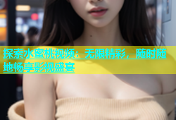 探索水蜜桃视频：无限精彩，随时随地畅享影视盛宴