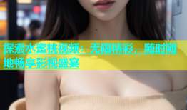 探索水蜜桃视频：无限精彩，随时随地畅享影视盛宴