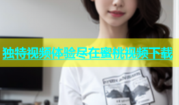 独特视频体验尽在蜜桃视频下载