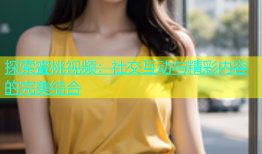 探索蜜桃视频：社交互动与精彩内容的完美结合