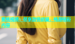 蜜桃视频：尽享激情欲望，畅游精彩内容