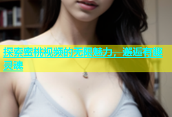探索蜜桃视频的无限魅力，邂逅有趣灵魂