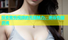 探索蜜桃视频的无限魅力，邂逅有趣灵魂
