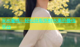 采水蜜桃：轻松获取新鲜水果的最佳平台