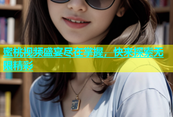 蜜桃视频盛宴尽在掌握，快来探索无限精彩