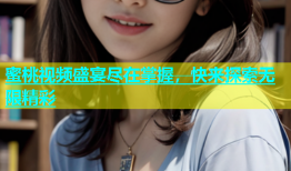 蜜桃视频盛宴尽在掌握，快来探索无限精彩
