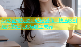 42水蜜桃视频：轻松创作，快速吸引观众的短视频标题生成器