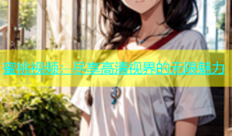 蜜桃视频：尽享高清视界的无限魅力