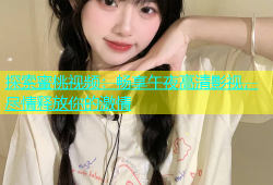 探索蜜桃视频：畅享午夜高清影视，尽情释放你的激情