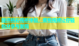 提供精彩视听体验，蜜桃视频让你轻松分享与发现