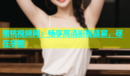 蜜桃视频网：畅享高清影视盛宴，尽在掌握