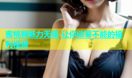 蜜桃臀魅力无限 让你欲罢不能的福利视频