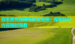 探索蜜桃视频与麻豆视频：海量精彩内容随时观看