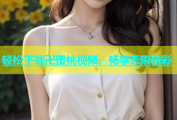 轻松下载卍蜜桃视频，畅享无限精彩