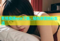 蜜桃视频app下载，轻松享受精彩生活