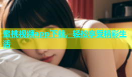 蜜桃视频app下载，轻松享受精彩生活