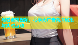 观看蜜桃视频，尽享无广告高清剧集与实时互动