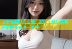 尽享高清影视盛宴，蜜桃视频让你随时随地畅看热门影片