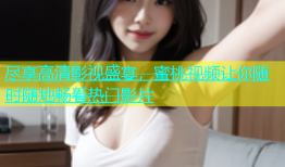 尽享高清影视盛宴，蜜桃视频让你随时随地畅看热门影片