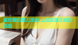 蜜桃臀的魅力揭秘 让你欲罢不能的诱惑