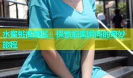 水蜜桃视频区：探索甜蜜瞬间的奇妙旅程