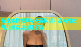 探索蜜桃视频与天美视频：流畅播放与海量资源尽在掌握