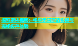 探索蜜桃视频：畅享无限高清影视与离线缓存体验