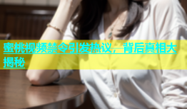 蜜桃视频禁令引发热议，背后真相大揭秘
