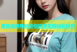 蜜桃视频导航带你探索无限精彩世界