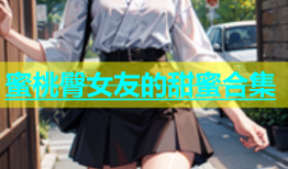 蜜桃臀女友的甜蜜合集