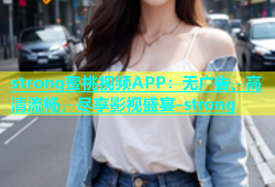 strong蜜桃视频APP：无广告、高清流畅，尽享影视盛宴-strong